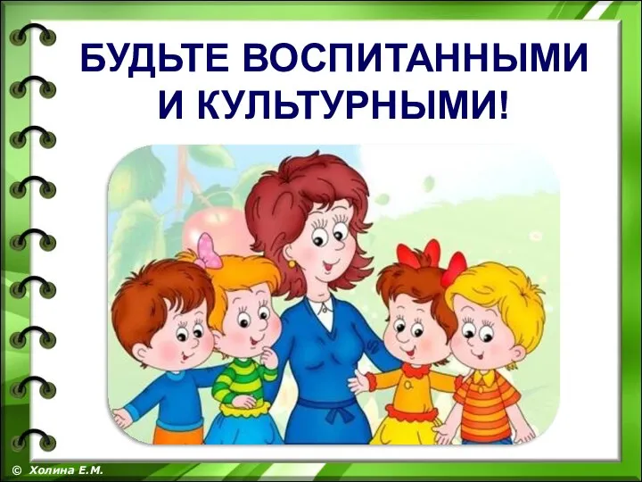 © Холина Е.М. БУДЬТЕ ВОСПИТАННЫМИ И КУЛЬТУРНЫМИ!