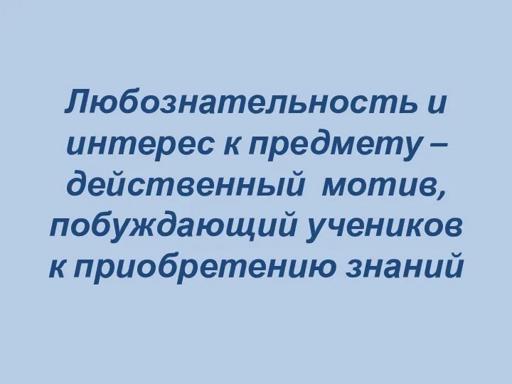 Любознательность и интерес к предмету – действенный мотив, побуждающий учеников к приобретению знаний