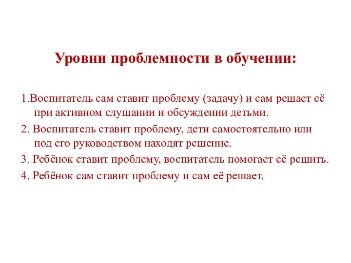 Уровни проблемности в обучении: 1.Воспитатель сам ставит проблему (задачу) и сам решает