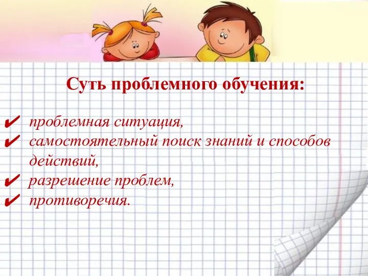 Суть проблемного обучения: проблемная ситуация, самостоятельный поиск знаний и способов действий, разрешение проблем, противоречия.