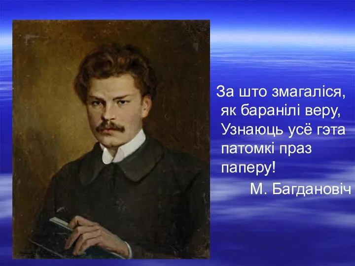 За што змагаліся, як баранілі веру, Узнаюць усё гэта патомкі праз паперу! М. Багдановіч