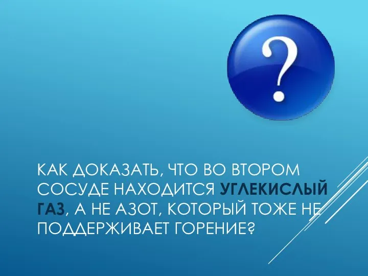 КАК ДОКАЗАТЬ, ЧТО ВО ВТОРОМ СОСУДЕ НАХОДИТСЯ УГЛЕКИСЛЫЙ ГАЗ, А НЕ АЗОТ,