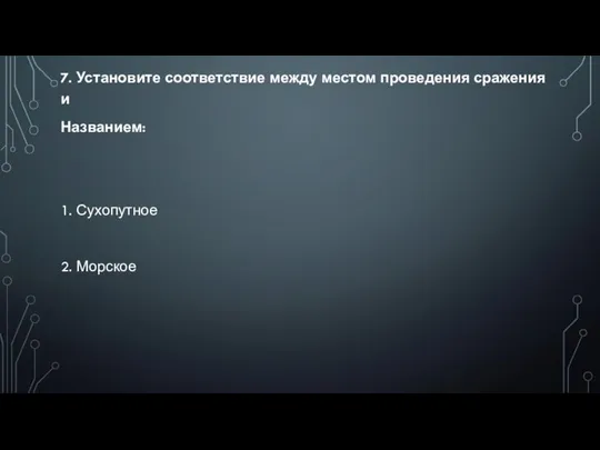 7. Установите соответствие между местом проведения сражения и Названием: 1. Сухопутное 2.