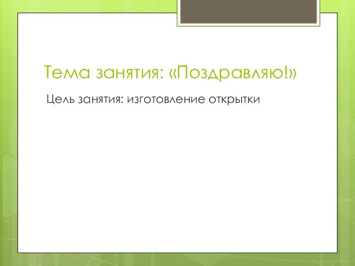 Тема занятия: «Поздравляю!» Цель занятия: изготовление открытки