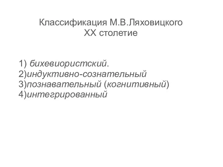 Классификация М.В.Ляховицкого ХХ столетие 1) бихевиористский. 2)индуктивно-сознательный 3)познавательный (когнитивный) 4)интегрированный