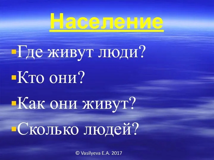 © Vasilyeva E.A. 2017 Население Где живут люди? Кто они? Как они живут? Сколько людей?