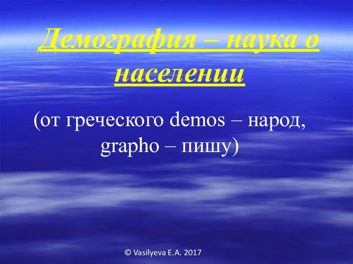 © Vasilyeva E.A. 2017 Демография – наука о населении (от греческого demos