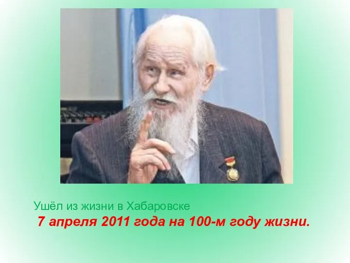 Ушёл из жизни в Хабаровске 7 апреля 2011 года на 100-м году жизни.
