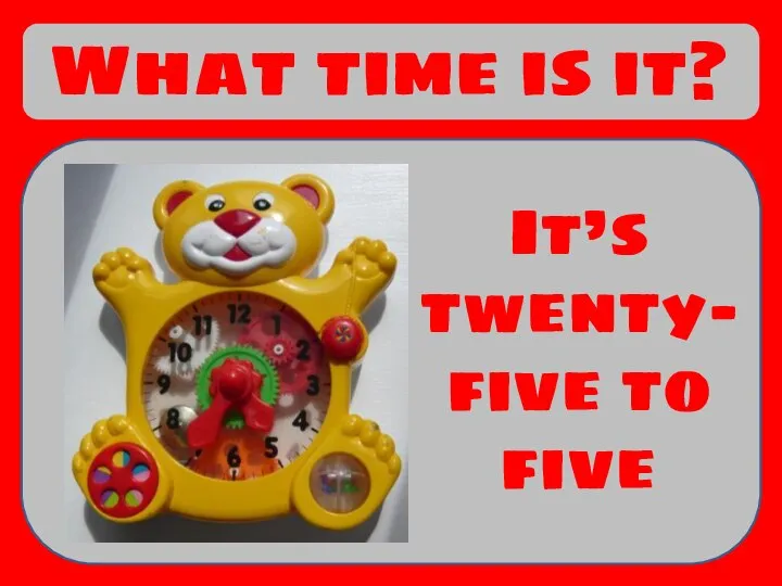 What time is it? It’s twenty-five to five