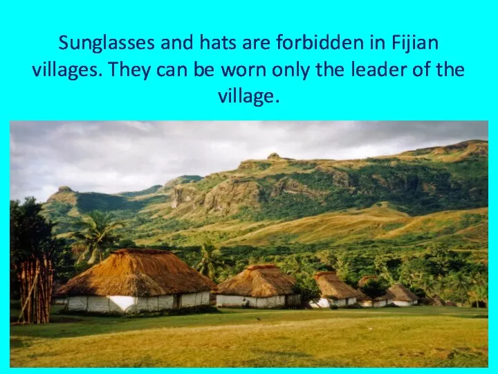 Sunglasses and hats are forbidden in Fijian villages. They can be worn