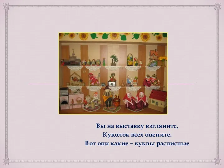 Вы на выставку взгляните, Куколок всех оцените. Вот они какие – куклы расписные