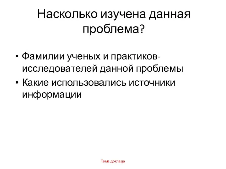 Насколько изучена данная проблема? Фамилии ученых и практиков-исследователей данной проблемы Какие использовались источники информации Тема доклада