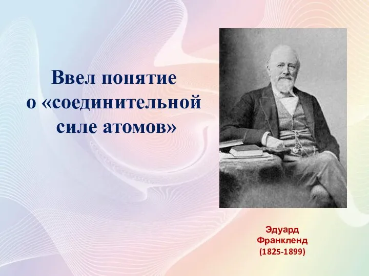 Эдуард Франкленд (1825-1899) Ввел понятие о «соединительной силе атомов»