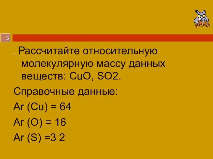 . Рассчитайте относительную молекулярную массу данных веществ: CuO, SO2. Справочные данные: Аr