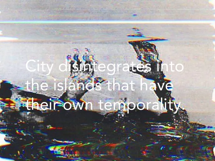 City disintegrates into the islands that have their own temporality.