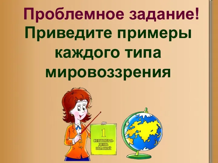 Проблемное задание! Приведите примеры каждого типа мировоззрения