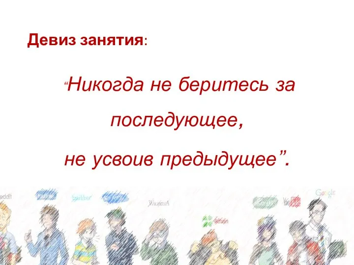 Девиз занятия: “Никогда не беритесь за последующее, не усвоив предыдущее”. И. Павлов