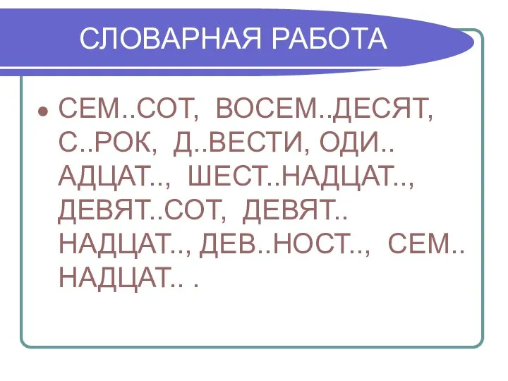 СЛОВАРНАЯ РАБОТА СЕМ..СОТ, ВОСЕМ..ДЕСЯТ, С..РОК, Д..ВЕСТИ, ОДИ..АДЦАТ.., ШЕСТ..НАДЦАТ.., ДЕВЯТ..СОТ, ДЕВЯТ..НАДЦАТ.., ДЕВ..НОСТ.., СЕМ..НАДЦАТ.. .