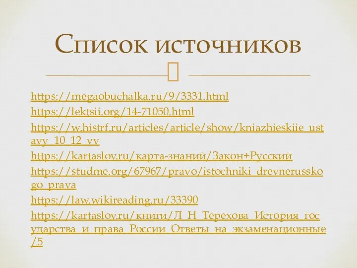 https://megaobuchalka.ru/9/3331.html https://lektsii.org/14-71050.html https://w.histrf.ru/articles/article/show/kniazhieskiie_ustavy_10_12_vv https://kartaslov.ru/карта-знаний/Закон+Русский https://studme.org/67967/pravo/istochniki_drevnerusskogo_prava https://law.wikireading.ru/33390 https://kartaslov.ru/книги/Л_Н_Терехова_История_государства_и_права_России_Ответы_на_экзаменационные/5 Список источников