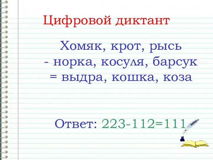 Цифровой диктант Хомяк, крот, рысь - норка, косуля, барсук = выдра, кошка, коза Ответ: 223-112=111