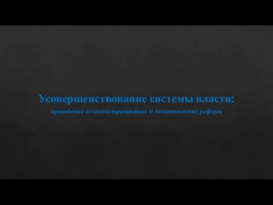 Усовершенствование системы власти: проведение административных и политических реформ