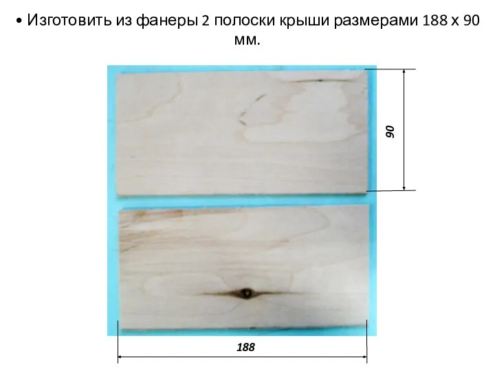 • Изготовить из фанеры 2 полоски крыши размерами 188 х 90 мм. 90 188