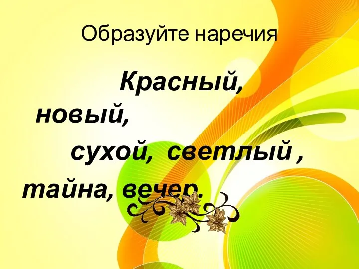 Образуйте наречия Красный, новый, сухой, светлый , тайна, вечер.