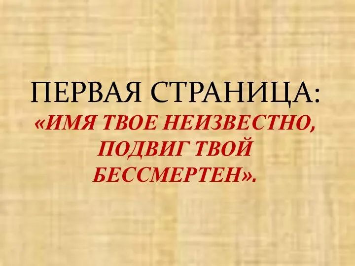 ПЕРВАЯ СТРАНИЦА: «ИМЯ ТВОЕ НЕИЗВЕСТНО, ПОДВИГ ТВОЙ БЕССМЕРТЕН».