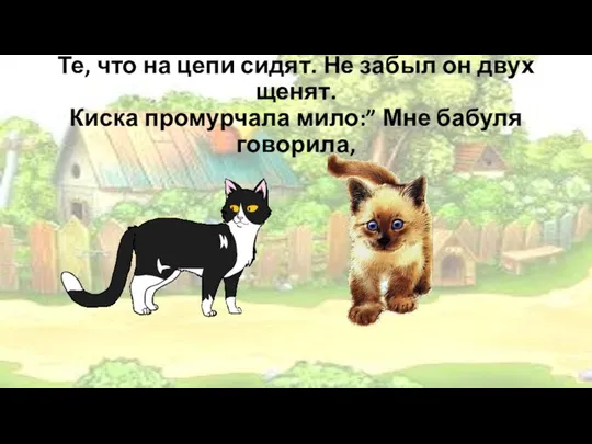 Те, что на цепи сидят. Не забыл он двух щенят. Киска промурчала мило:” Мне бабуля говорила,