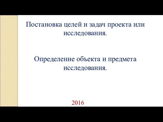 Постановка целей и задач проекта или исследования. Определение объекта и предмета исследования. 2016 г.