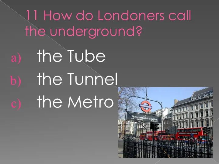 11 How do Londoners call the underground? the Tube the Tunnel the Metro