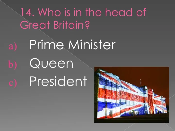 14. Who is in the head of Great Britain? Prime Minister Queen President