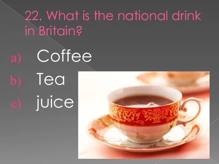 22. What is the national drink in Britain? Coffee Tea juice