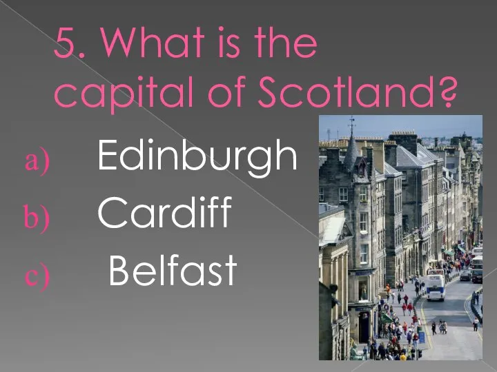 5. What is the capital of Scotland? Edinburgh Cardiff Belfast