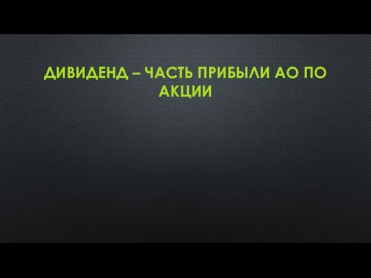 ДИВИДЕНД – ЧАСТЬ ПРИБЫЛИ АО ПО АКЦИИ