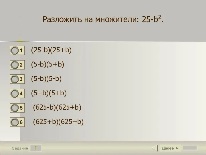 1 Задание Разложить на множители: 25-b2. (25-b)(25+b) (5-b)(5+b) (5-b)(5-b) (5+b)(5+b) Далее ► (625-b)(625+b) (625+b)(625+b)