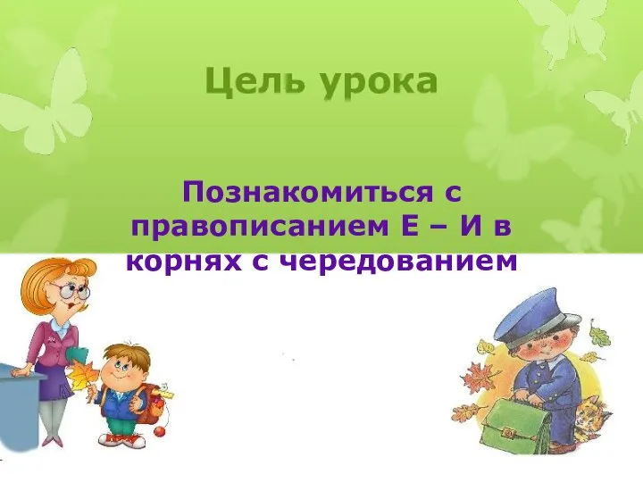 Познакомиться с правописанием Е – И в корнях с чередованием Цель урока