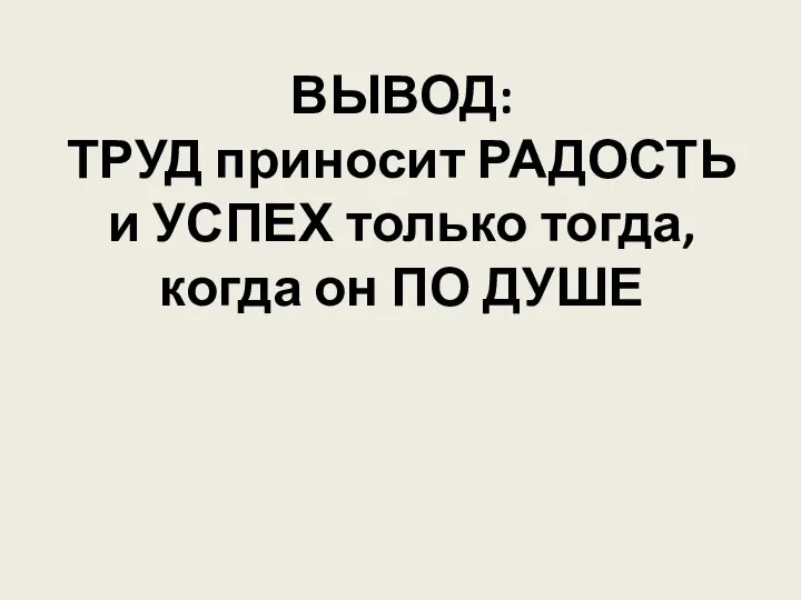 ВЫВОД: ТРУД приносит РАДОСТЬ и УСПЕХ только тогда, когда он ПО ДУШЕ