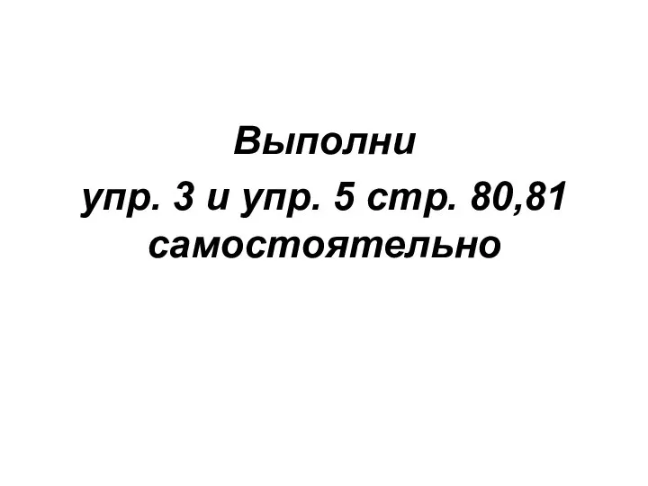 Выполни упр. 3 и упр. 5 стр. 80,81 самостоятельно