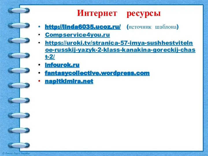 Интернет ресурсы http://linda6035.ucoz.ru/ (источник шаблона) Compservice4you.ru https://uroki.tv/stranica-57-imya-sushhestvitelnoe-russkij-yazyk-2-klass-kanakina-goreckij-chast-2/ infourok.ru fantasycollective.wordpress.com napitkimira.net