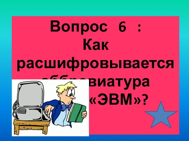 Вопрос 6 : Как расшифровывается аббревиатура «ЭВМ»?