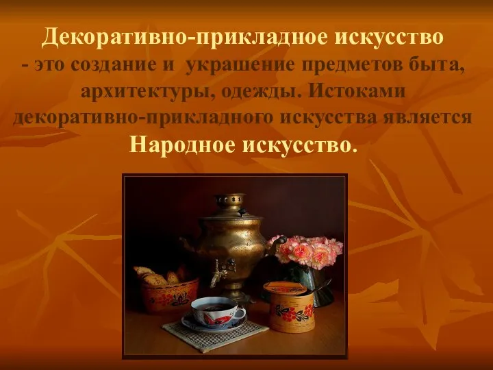 Декоративно-прикладное искусство - это создание и украшение предметов быта, архитектуры, одежды. Истоками