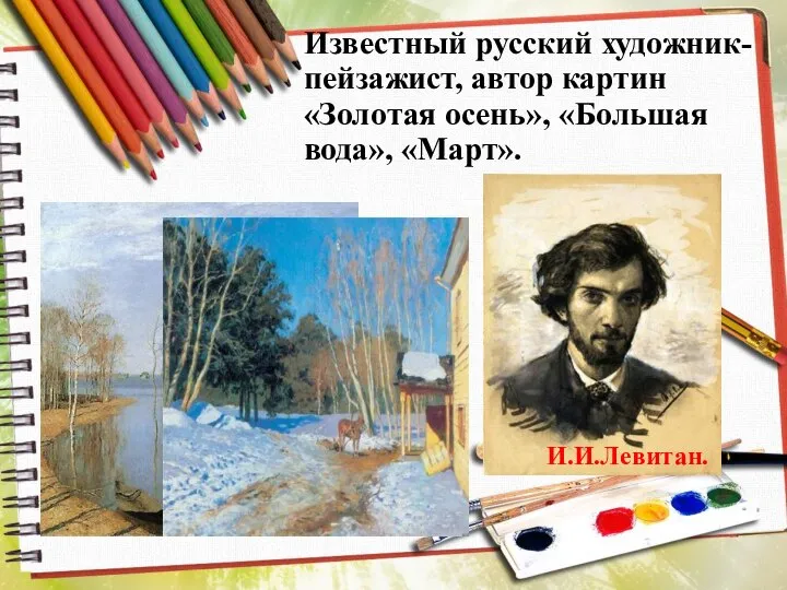 Известный русский художник-пейзажист, автор картин «Золотая осень», «Большая вода», «Март». И.И.Левитан.