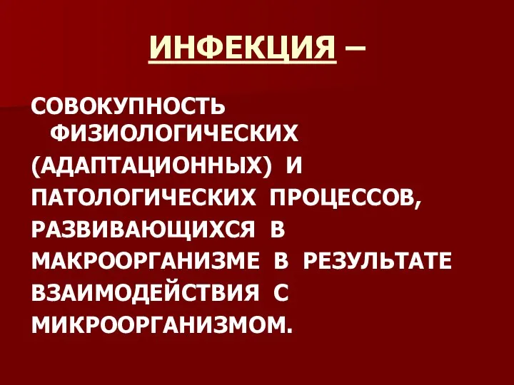 ИНФЕКЦИЯ – СОВОКУПНОСТЬ ФИЗИОЛОГИЧЕСКИХ (АДАПТАЦИОННЫХ) И ПАТОЛОГИЧЕСКИХ ПРОЦЕССОВ, РАЗВИВАЮЩИХСЯ В МАКРООРГАНИЗМЕ В РЕЗУЛЬТАТЕ ВЗАИМОДЕЙСТВИЯ С МИКРООРГАНИЗМОМ.