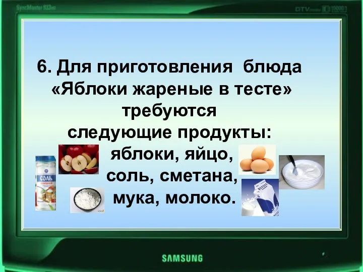 6. Для приготовления блюда «Яблоки жареные в тесте» требуются следующие продукты: яблоки,