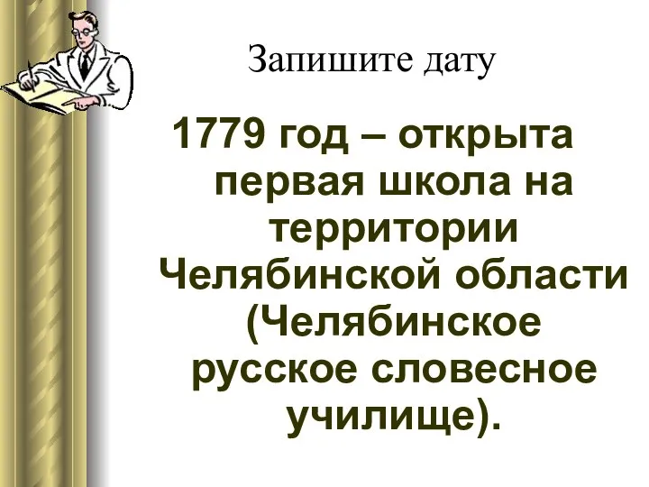 Запишите дату 1779 год – открыта первая школа на территории Челябинской области (Челябинское русское словесное училище).