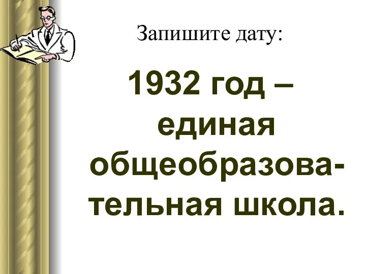 Запишите дату: 1932 год – единая общеобразова-тельная школа.