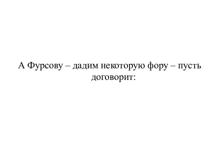 А Фурсову – дадим некоторую фору – пусть договорит: