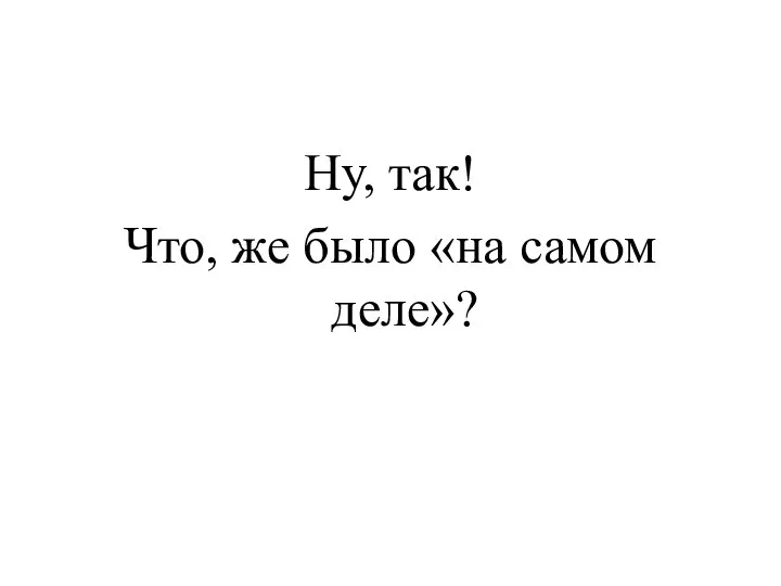 Ну, так! Что, же было «на самом деле»?