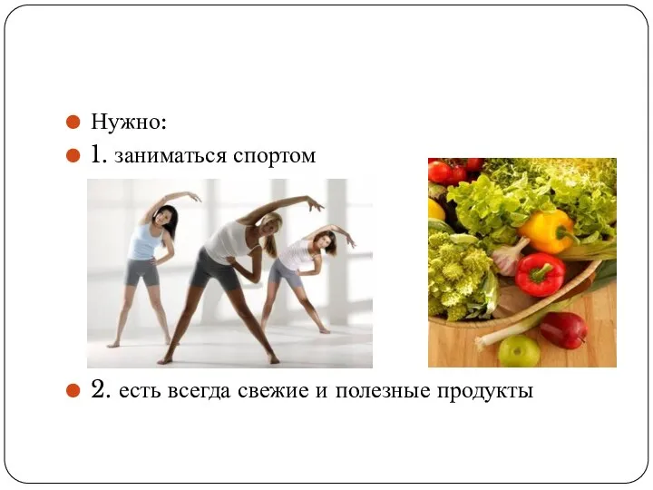 Нужно: 1. заниматься спортом 2. есть всегда свежие и полезные продукты